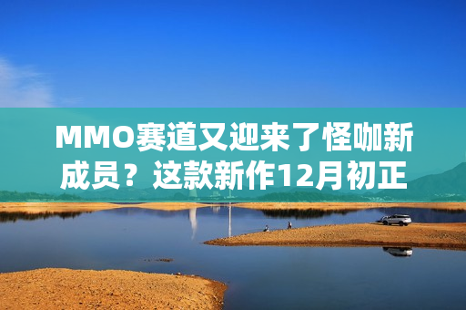 MMO赛道又迎来了怪咖新成员？这款新作12月初正式开启PC端测试！