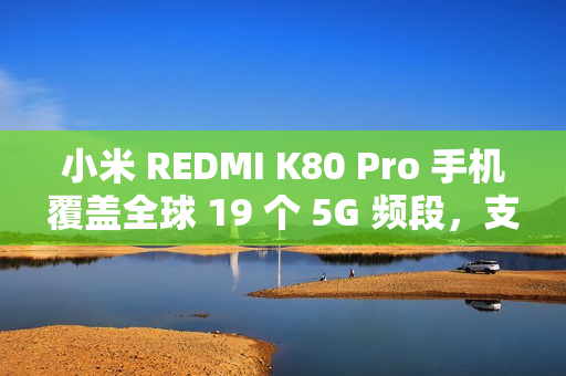 小米 REDMI K80 Pro 手机覆盖全球 19 个 5G 频段，支持 160+ 国家和地区