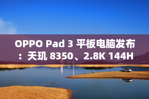 OPPO Pad 3 平板电脑发布：天玑 8350、2.8K 144Hz 原彩仿书柔光屏，2099 元起
