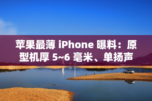 苹果最薄 iPhone 曝料：原型机厚 5~6 毫米、单扬声器、自研 5G 基带、不支持物理 SIM 卡