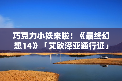 巧克力小妖来啦！《最终幻想14》「艾欧泽亚通行证」第三期限时开放！