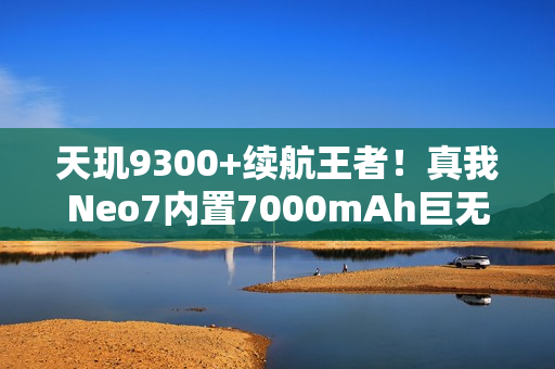 天玑9300+续航王者!真我Neo7内置7000mAh巨无霸电池 天玑9300+续航王者!真我Neo7内置7000mAh巨无霸电池