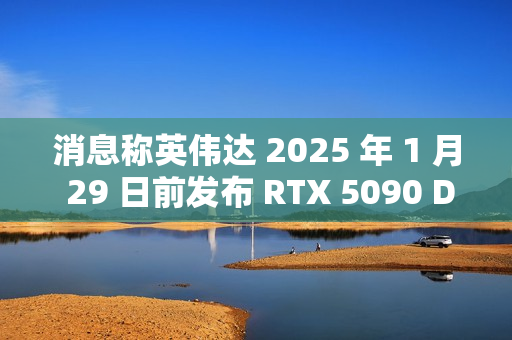 消息称英伟达 2025 年 1 月 29 日前发布 RTX 5090 D 中国特供显卡