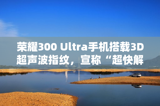 荣耀300 Ultra手机搭载3D超声波指纹，宣称“超快解锁，湿手无忧”