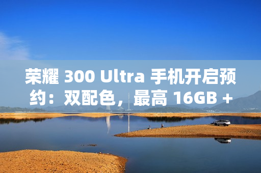 荣耀 300 Ultra 手机开启预约：双配色，最高 16GB + 1TB 规格版本