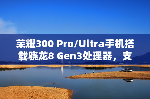 荣耀300 Pro/Ultra手机搭载骁龙8 Gen3处理器，支持“单反级雅顾人像”、AI扩图等功能