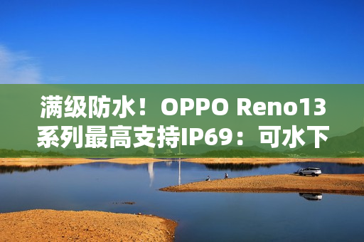 满级防水！OPPO Reno13系列最高支持IP69：可水下拍摄