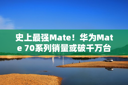 史上最强Mate！华为Mate 70系列销量或破千万台