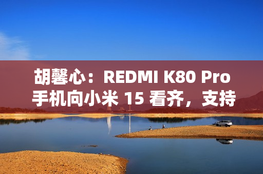 胡馨心:REDMI K80 Pro 手机向小米 15 看齐,支持 20X 超级长焦、动态照片分享等功能 胡馨心:REDMI K80 Pro 手机向小米 15 看齐,支持 20X 超级长焦、动态照片分享等功能