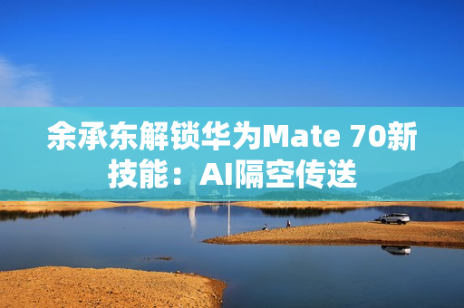 余承东解锁华为Mate 70新技能:AI隔空传送 余承东解锁华为Mate 70新技能:AI隔空传送
