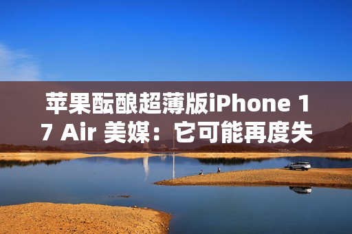 苹果酝酿超薄版iPhone 17 Air 美媒：它可能再度失败
