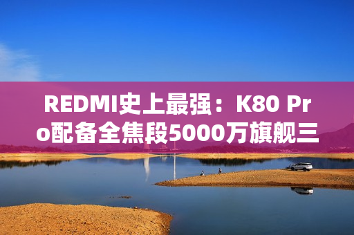 REDMI史上最强：K80 Pro配备全焦段5000万旗舰三摄
