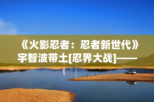 《火影忍者：忍者新世代》宇智波带土[忍界大战]——忍者攻略&阵容推荐！