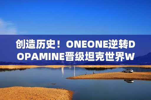创造历史！ONEONE逆转DOPAMINE晋级坦克世界WCI总决赛