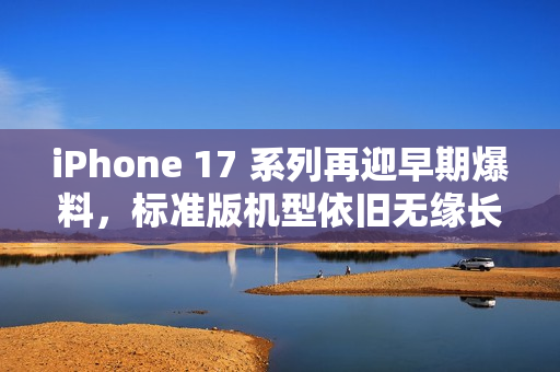iPhone 17 系列再迎早期爆料，标准版机型依旧无缘长焦镜头