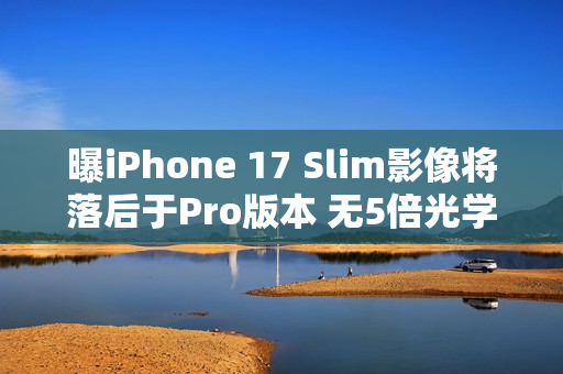 曝iPhone 17 Slim影像将落后于Pro版本 无5倍光学变焦