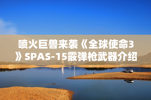 喷火巨兽来袭《全球使命3》SPAS-15霰弹枪武器介绍 喷火巨兽来袭《全球使命3》SPAS-15霰弹枪武器介绍
