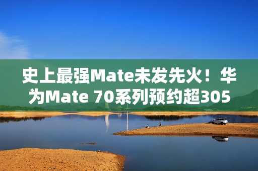 史上最强Mate未发先火！华为Mate 70系列预约超305万人
