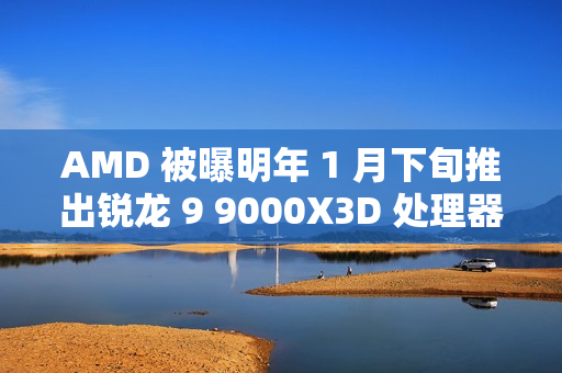 AMD 被曝明年 1 月下旬推出锐龙 9 9000X3D 处理器，仍仅单 CCD 配 3D 缓存