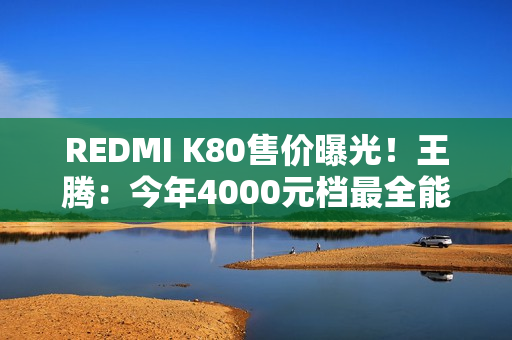 REDMI K80售价曝光！王腾：今年4000元档最全能充电续航、最强影像