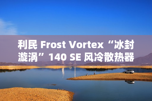 利民 Frost Vortex“冰封漩涡”140 SE 风冷散热器开售：双塔 7 热管，299 元