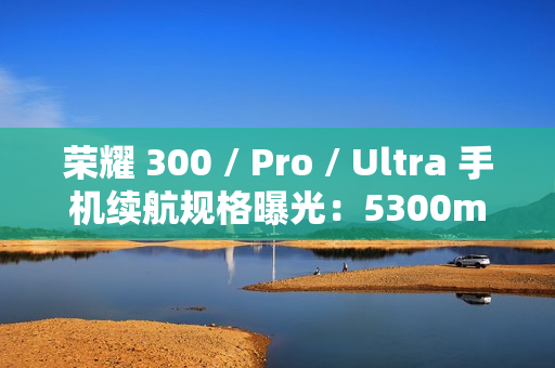 荣耀 300 / Pro / Ultra 手机续航规格曝光:5300mAh 电池 + 100W 快充 荣耀 300 / Pro / Ultra 手机续航规格曝光:5300mAh 电池 + 100W 快充