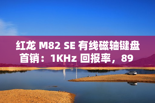 红龙 M82 SE 有线磁轴键盘首销：1KHz 回报率，89 元起