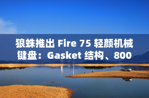 狼蛛推出 Fire 75 轻颜机械键盘：Gasket 结构、8000 毫安时电池，299 元起