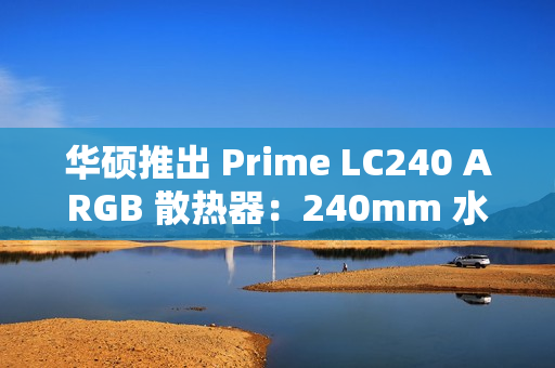 华硕推出 Prime LC240 ARGB 散热器：240mm 水冷、冷头配磁吸面盖
