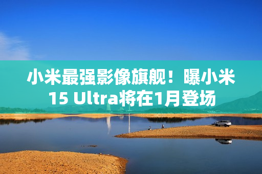 小米最强影像旗舰！曝小米15 Ultra将在1月登场
