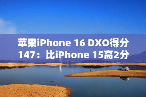 苹果iPhone 16 DXO得分147：比iPhone 15高2分