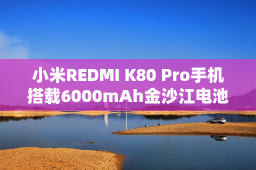 小米REDMI K80 Pro手机搭载6000mAh金沙江电池，全新升级50W无线秒充