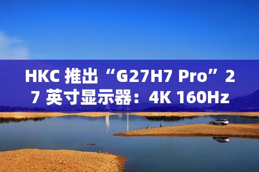HKC 推出“G27H7 Pro”27 英寸显示器：4K 160Hz / 1080P 320Hz 双模，1899 元