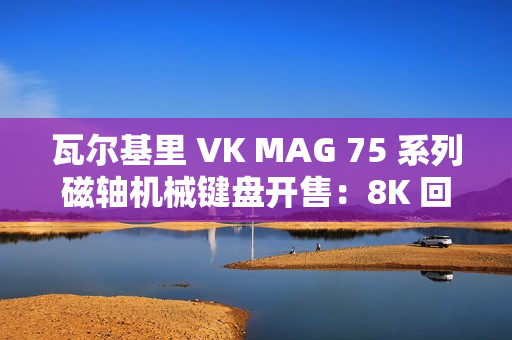 瓦尔基里 VK MAG 75 系列磁轴机械键盘开售:8K 回报率有线单模,149 元起 瓦尔基里 VK MAG 75 系列磁轴机械键盘开售:8K 回报率有线单模,149 元起