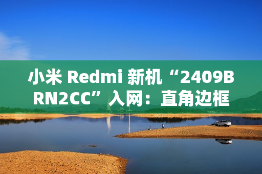 小米 Redmi 新机“2409BRN2CC”入网：直角边框设计、配居中圆形相机模组