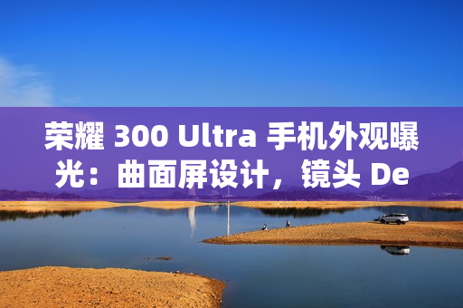 荣耀 300 Ultra 手机外观曝光：曲面屏设计，镜头 Deco 印有红色标识