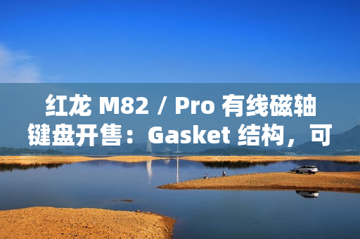 红龙 M82 / Pro 有线磁轴键盘开售：Gasket 结构，可选球帽 / 侧刻，219 元起