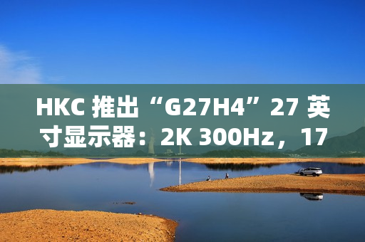 HKC 推出“G27H4”27 英寸显示器：2K 300Hz，1799 元