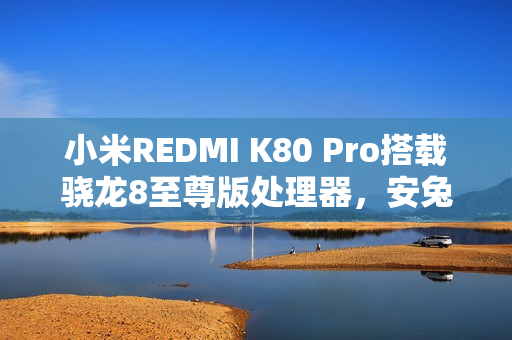 小米REDMI K80 Pro搭载骁龙8至尊版处理器，安兔兔跑分超319万