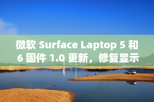 微软 Surface Laptop 5 和 6 固件 1.0 更新,修复显示和音频问题 微软 Surface Laptop 5 和 6 固件 1.0 更新,修复显示和音频问题
