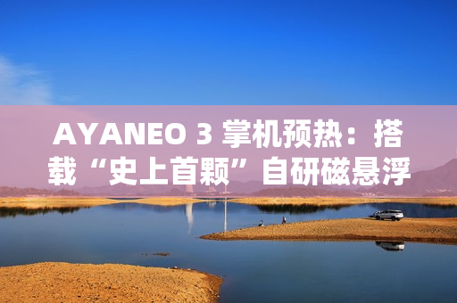 AYANEO 3 掌机预热：搭载“史上首颗”自研磁悬浮马达、硬件级自由按键