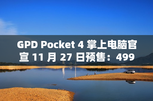 GPD Pocket 4 掌上电脑官宣 11 月 27 日预售：4999-8300 元