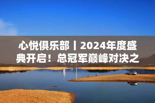 心悦俱乐部丨2024年度盛典开启！总冠军巅峰对决之战！
