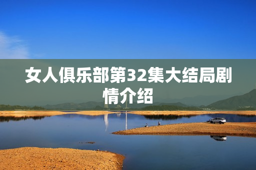 女人俱乐部第32集大结局剧情介绍