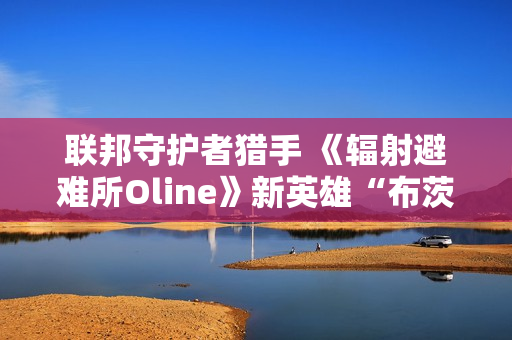 联邦守护者猎手 《辐射避难所Oline》新英雄“布茨”登场！