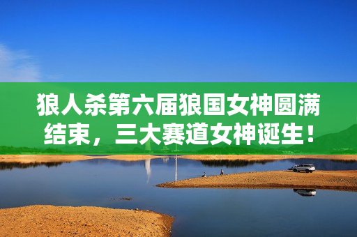 狼人杀第六届狼国女神圆满结束，三大赛道女神诞生！