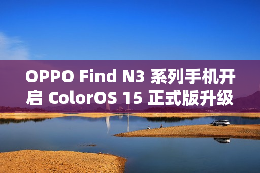 OPPO Find N3 系列手机开启 ColorOS 15 正式版升级