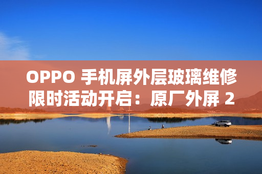 OPPO 手机屏外层玻璃维修限时活动开启：原厂外屏 269 元起，免 50 元人工费