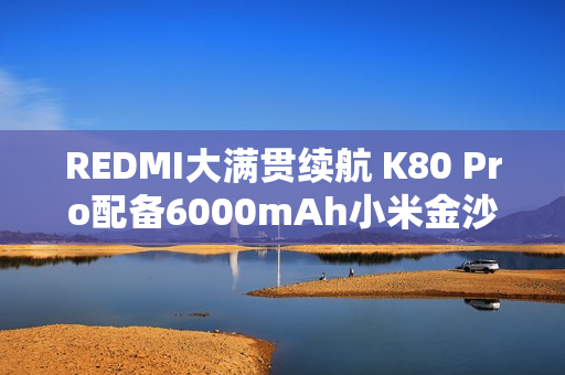 REDMI大满贯续航 K80 Pro配备6000mAh小米金沙江电池