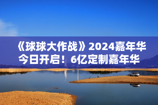 《球球大作战》2024嘉年华今日开启!6亿定制嘉年华免费送 《球球大作战》2024嘉年华今日开启!6亿定制嘉年华免费送